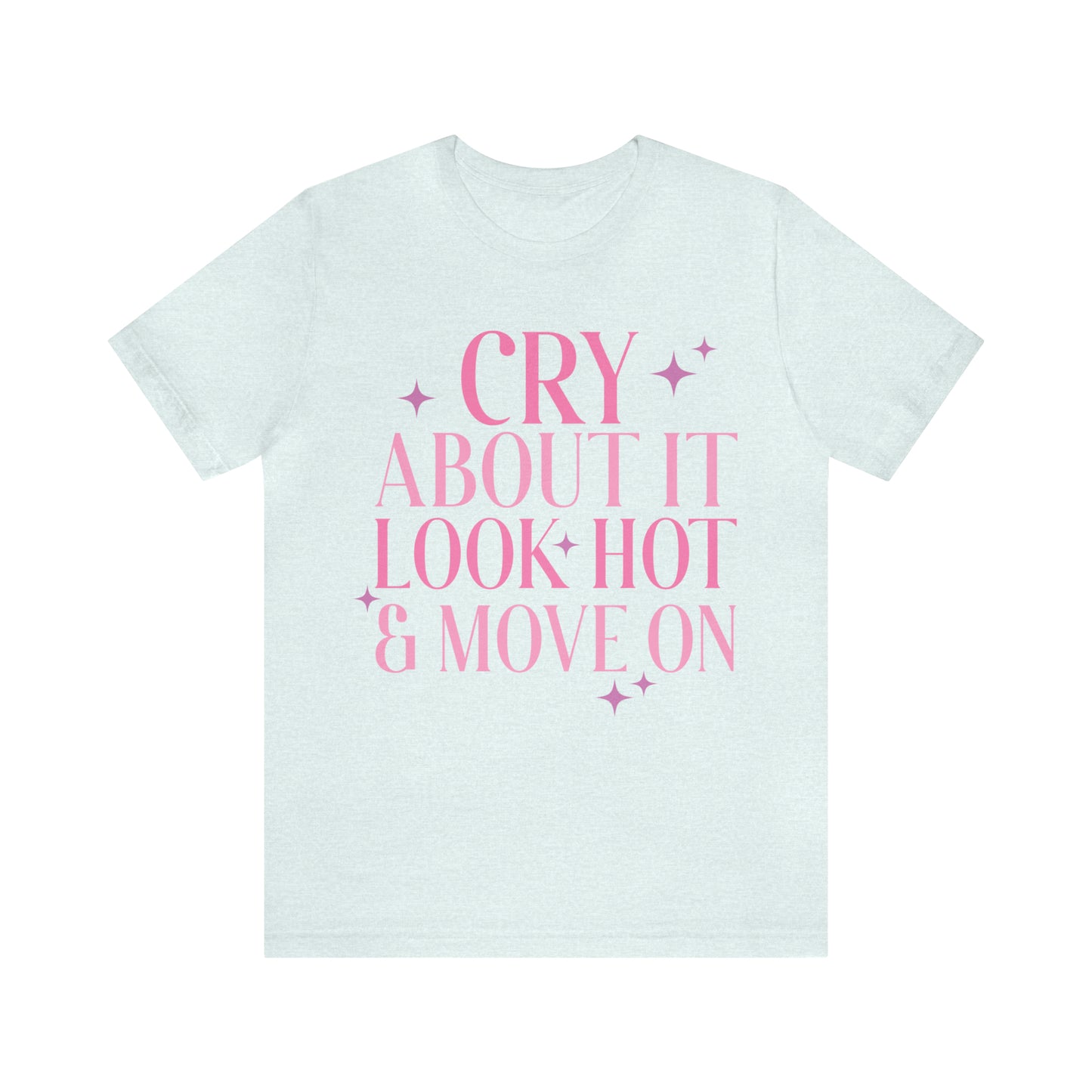 Cry About It, Look Hot, Move ON, Funny Sarcastic Shirt for Girls